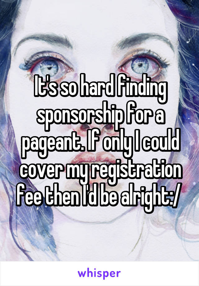 It's so hard finding sponsorship for a pageant. If only I could cover my registration fee then I'd be alright:/ 