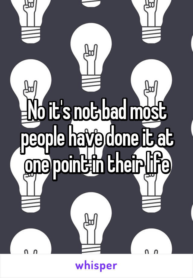 No it's not bad most people have done it at one point in their life