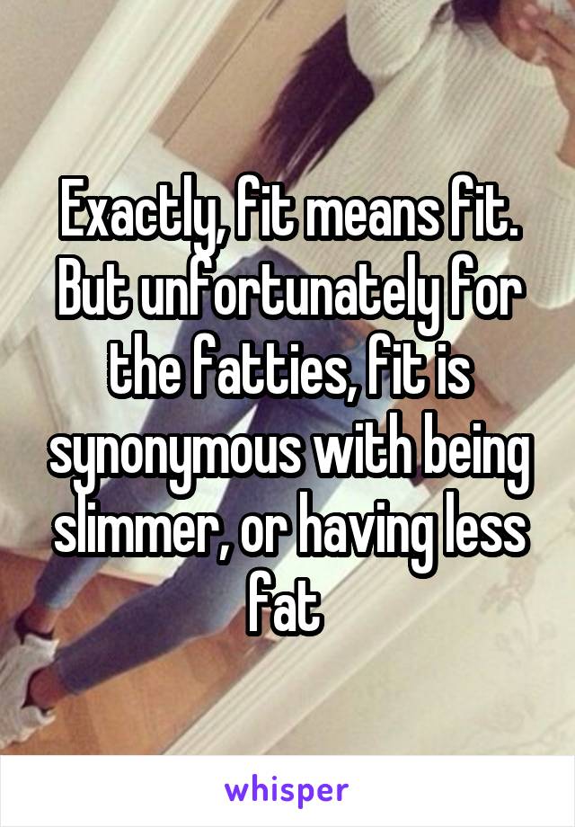 Exactly, fit means fit. But unfortunately for the fatties, fit is synonymous with being slimmer, or having less fat 