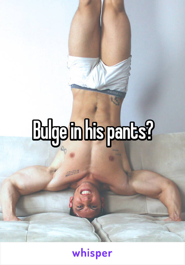 Bulge in his pants?