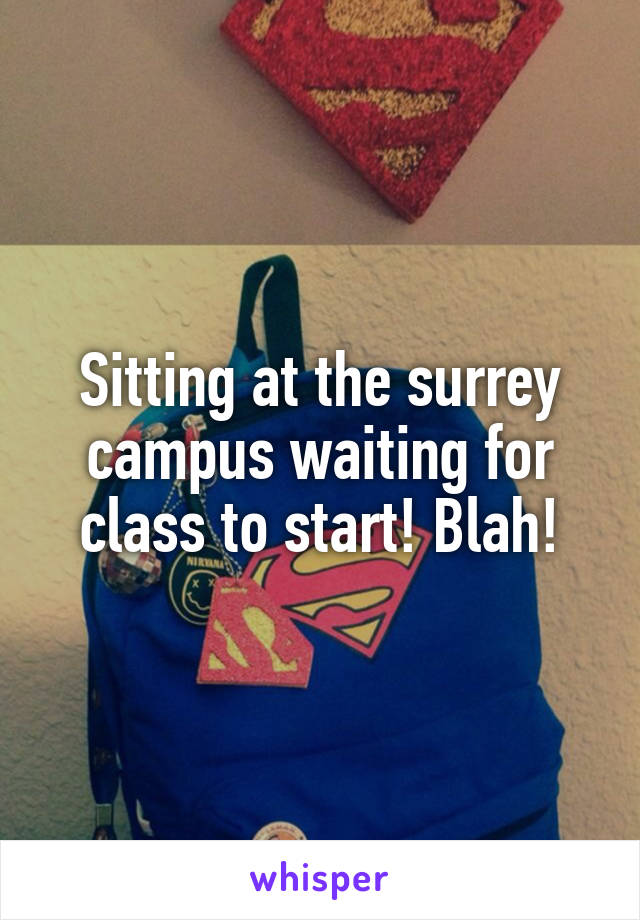 Sitting at the surrey campus waiting for class to start! Blah!