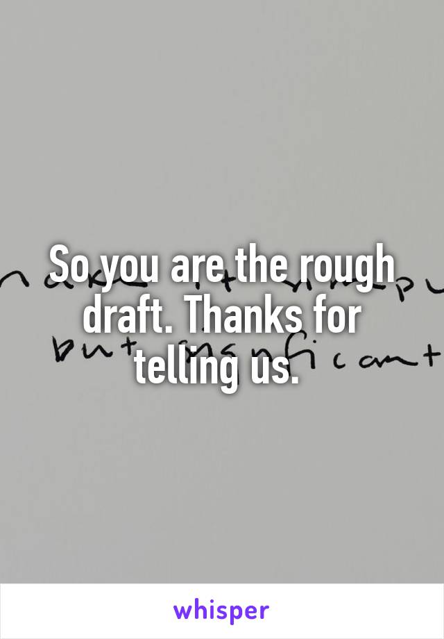 So you are the rough draft. Thanks for telling us. 