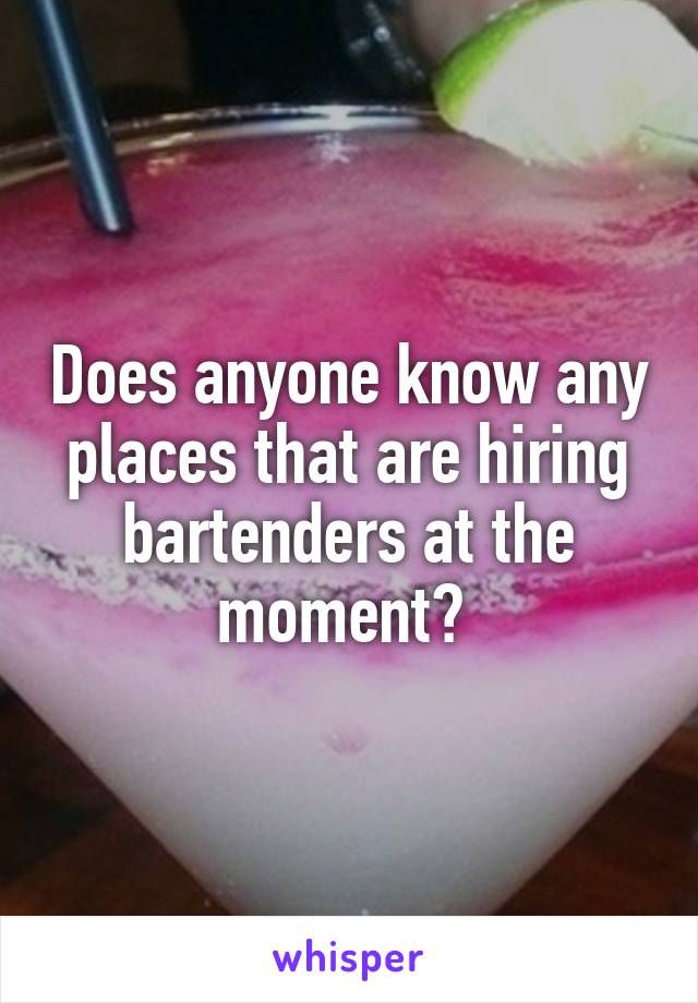 Does anyone know any places that are hiring bartenders at the moment? 