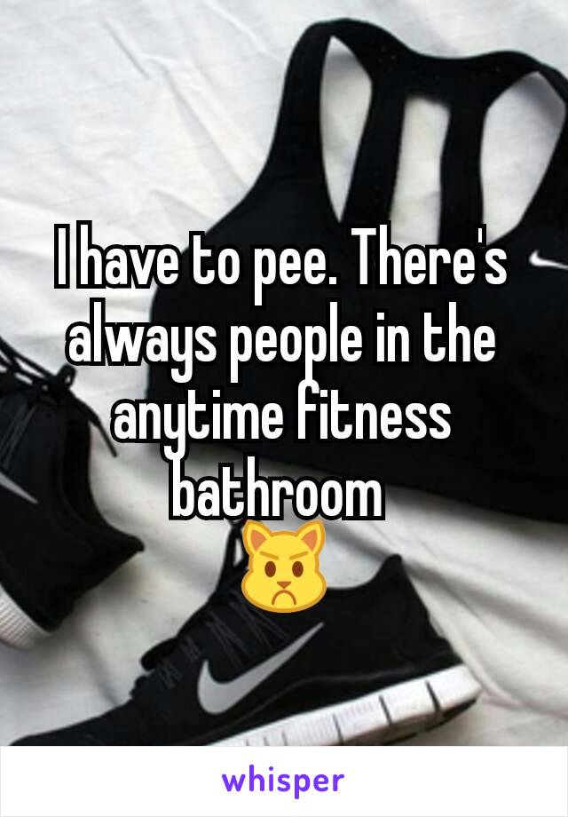 I have to pee. There's always people in the anytime fitness bathroom 
😾