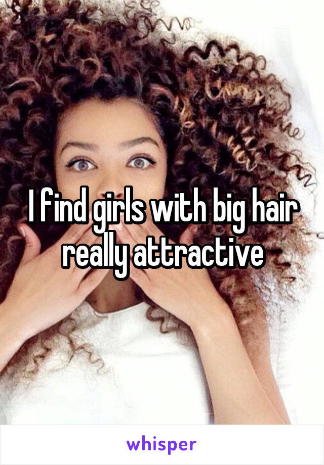 I find girls with big hair really attractive
