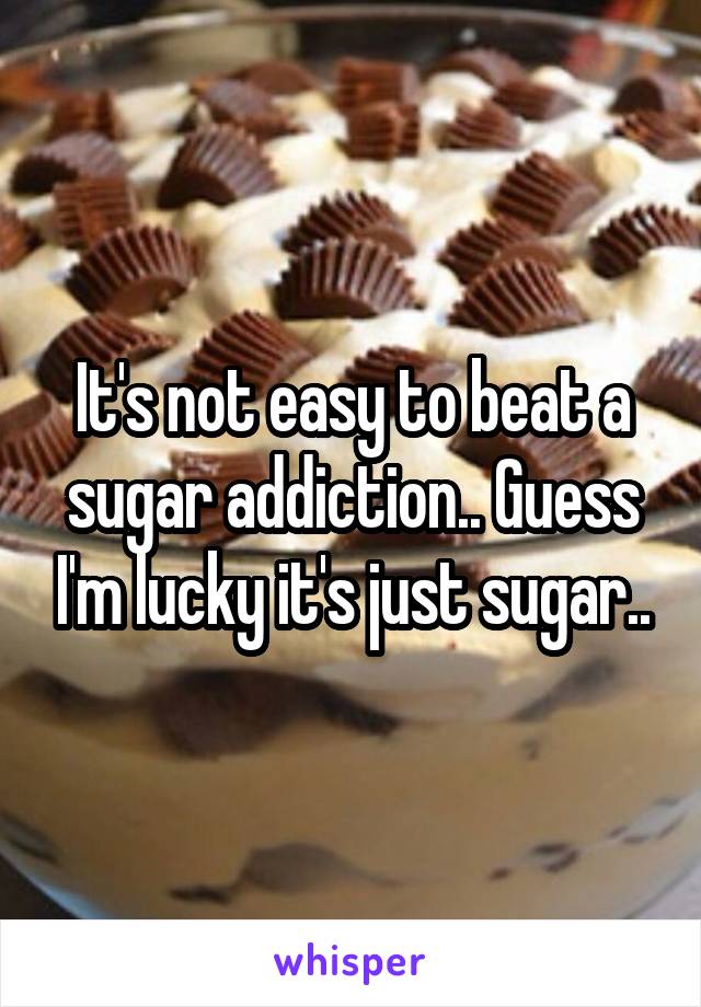 It's not easy to beat a sugar addiction.. Guess I'm lucky it's just sugar..