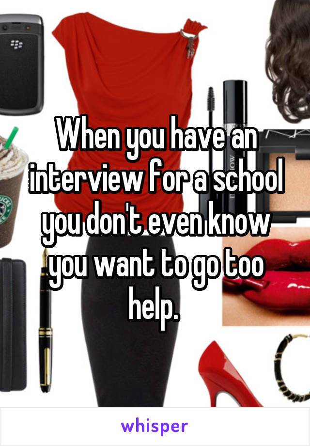 When you have an interview for a school you don't even know you want to go too help. 