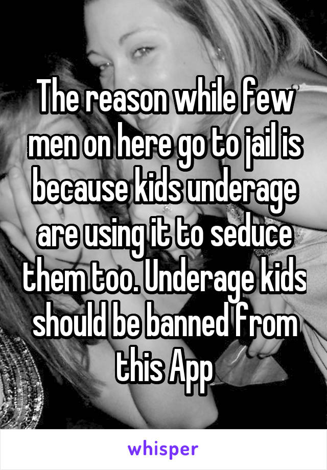 The reason while few men on here go to jail is because kids underage are using it to seduce them too. Underage kids should be banned from this App
