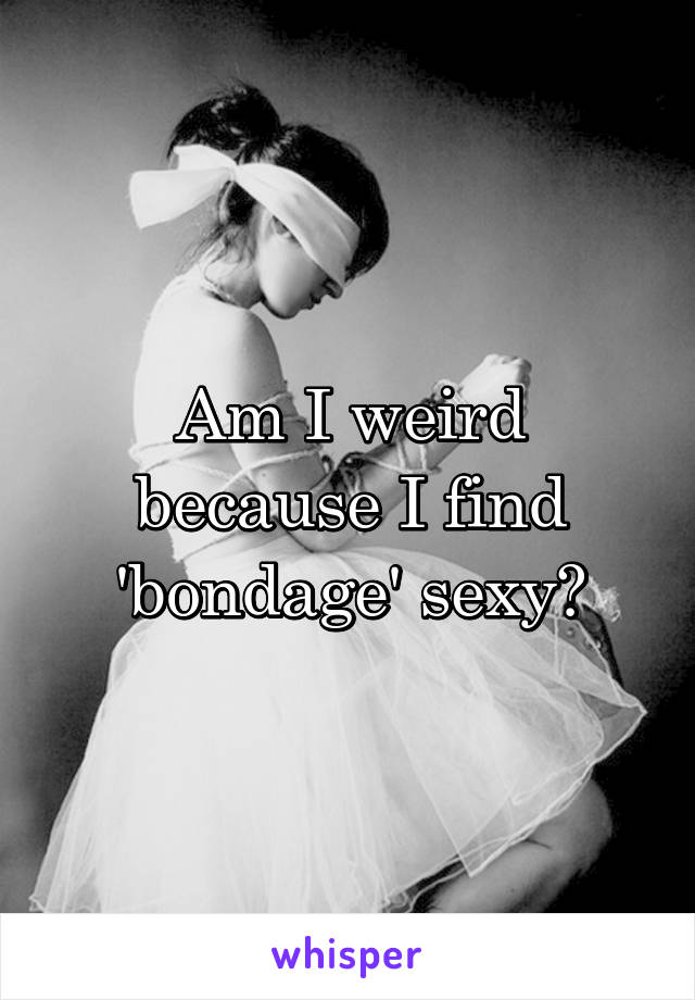 Am I weird because I find 'bondage' sexy?