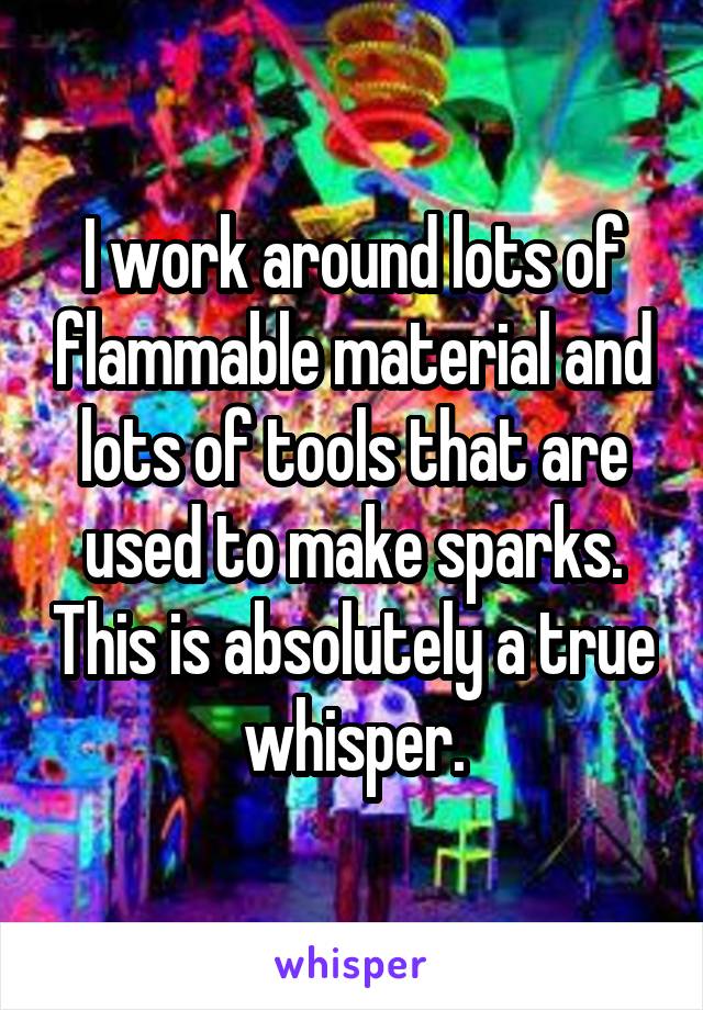 I work around lots of flammable material and lots of tools that are used to make sparks. This is absolutely a true whisper.