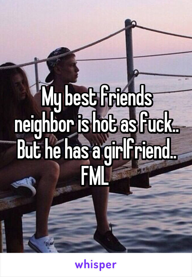 My best friends neighbor is hot as fuck.. But he has a girlfriend.. FML 