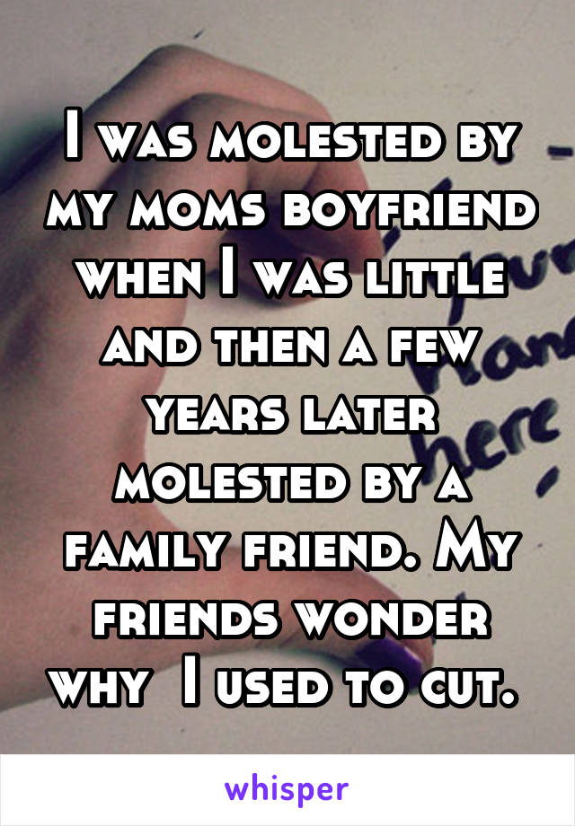 I was molested by my moms boyfriend when I was little and then a few years later molested by a family friend. My friends wonder why  I used to cut. 