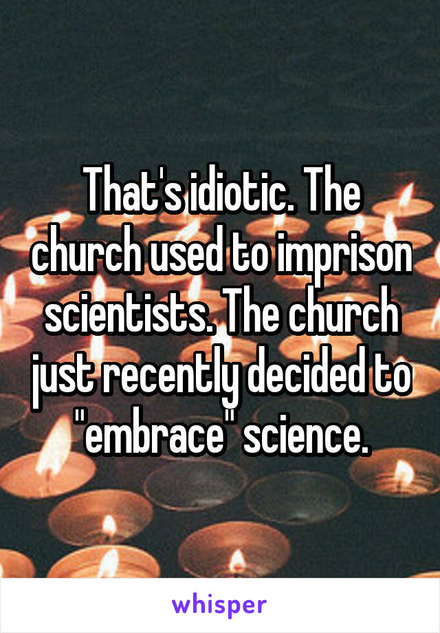 That's idiotic. The church used to imprison scientists. The church just recently decided to "embrace" science.