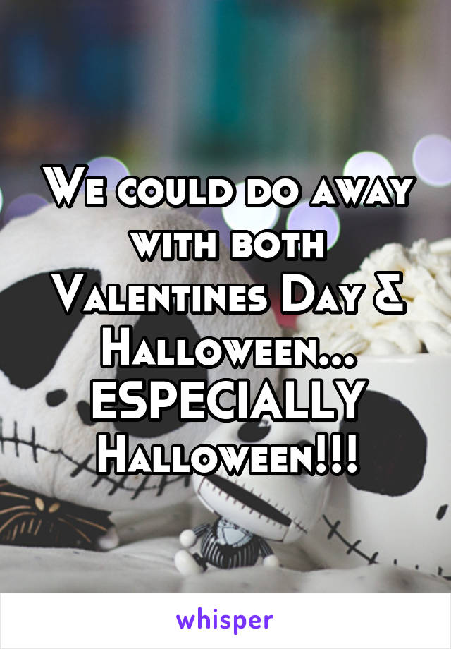 We could do away with both Valentines Day & Halloween... ESPECIALLY Halloween!!!