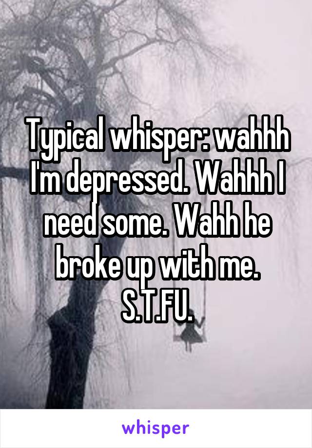 Typical whisper: wahhh I'm depressed. Wahhh I need some. Wahh he broke up with me. S.T.FU.