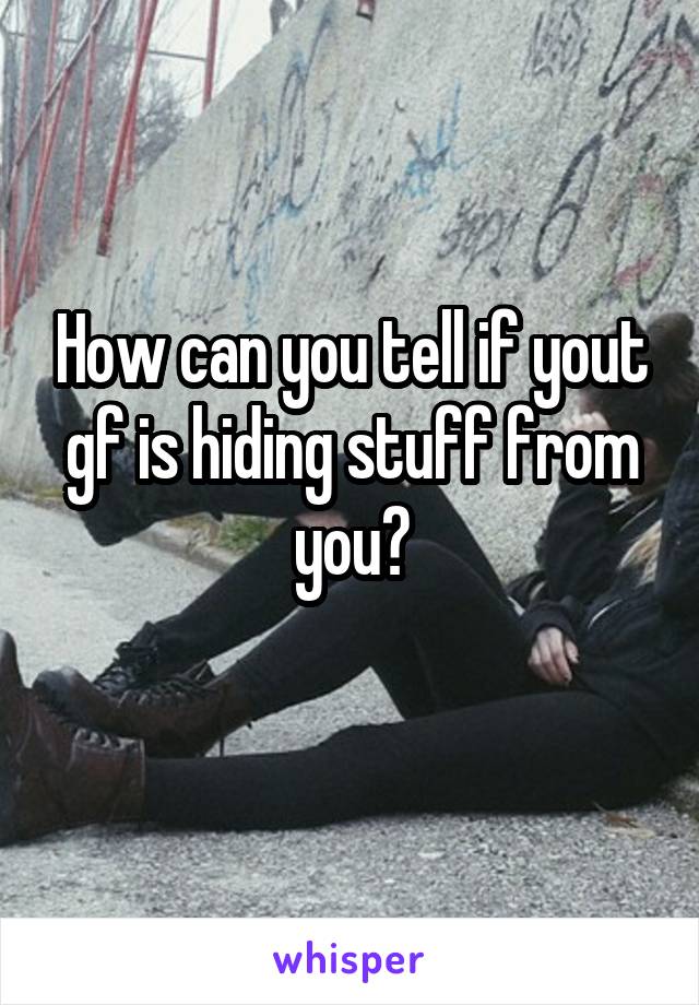 How can you tell if yout gf is hiding stuff from you?
