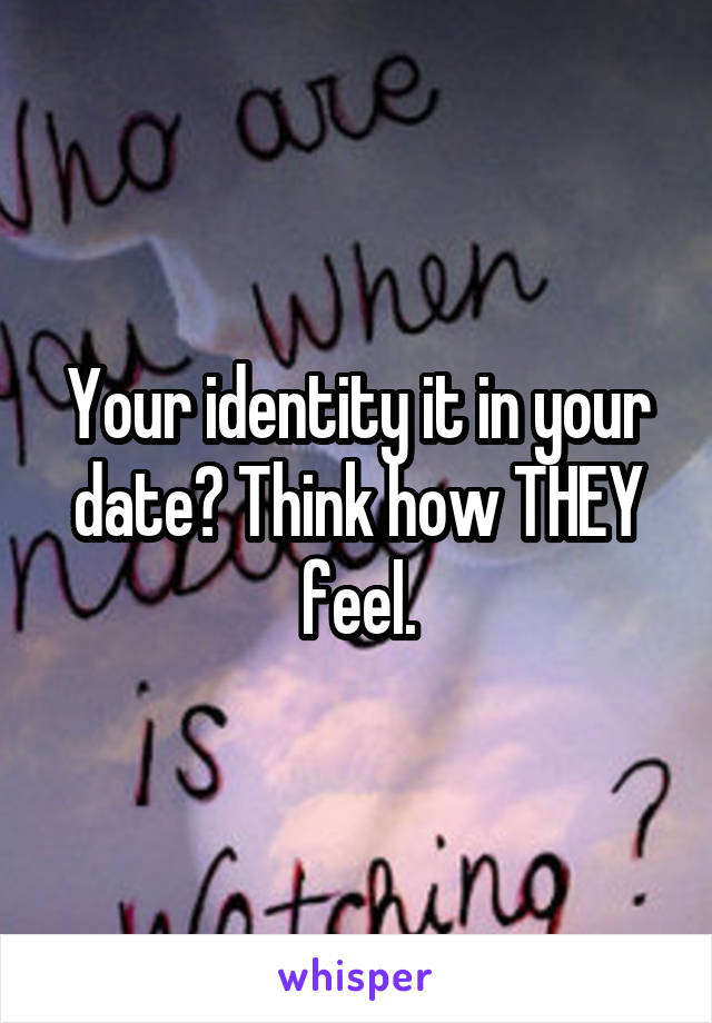 Your identity it in your date? Think how THEY feel.