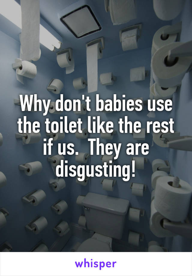 Why don't babies use the toilet like the rest if us.  They are disgusting!