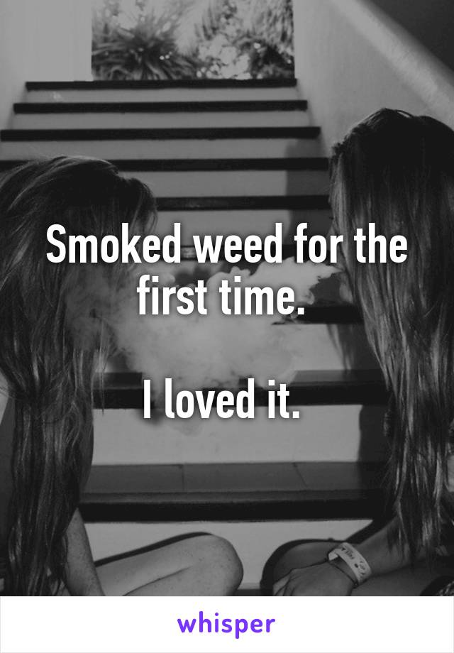 Smoked weed for the first time. 

I loved it. 