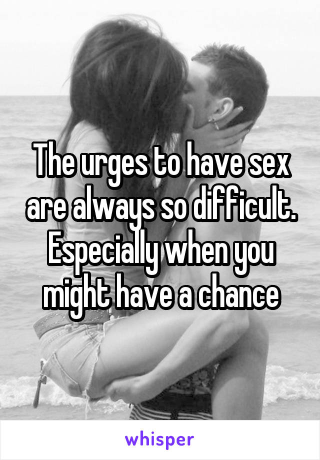 The urges to have sex are always so difficult. Especially when you might have a chance