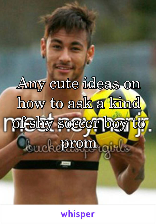 Any cute ideas on how to ask a kind of shy soccer boy to prom