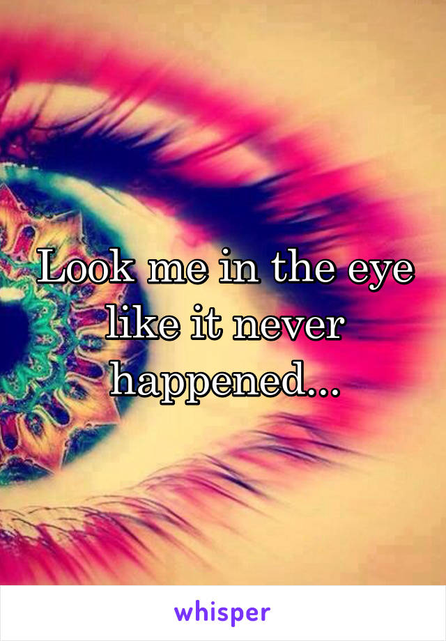 Look me in the eye like it never happened...