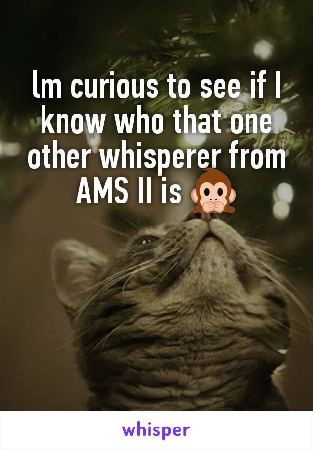 lm curious to see if I know who that one other whisperer from AMS II is 🙊