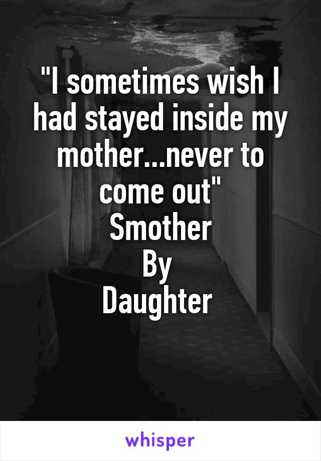 "I sometimes wish I had stayed inside my mother...never to come out"
Smother
By 
Daughter 

