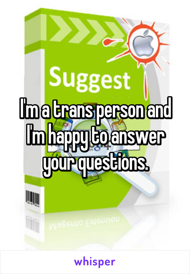 I'm a trans person and I'm happy to answer your questions.