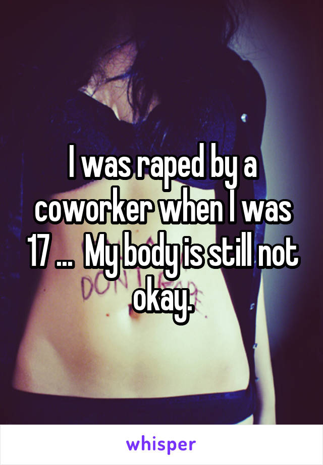 I was raped by a coworker when I was 17 ...  My body is still not okay.