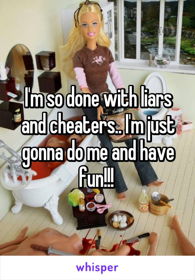 I'm so done with liars and cheaters.. I'm just gonna do me and have fun!!! 