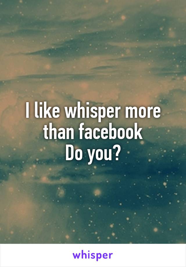 I like whisper more than facebook
Do you?