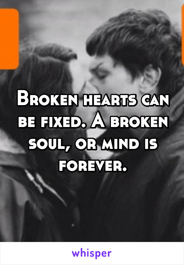 Broken hearts can be fixed. A broken soul, or mind is forever.