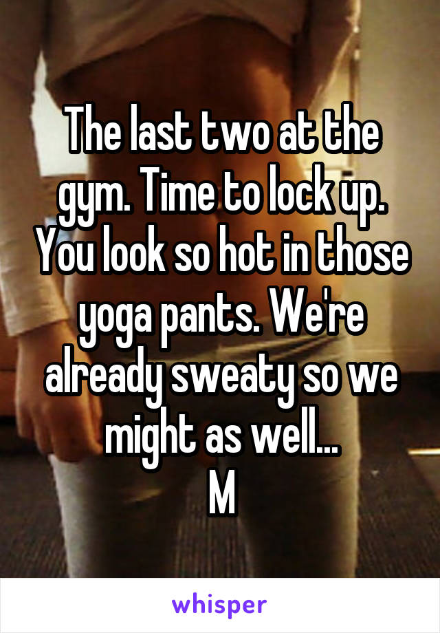 The last two at the gym. Time to lock up. You look so hot in those yoga pants. We're already sweaty so we might as well...
M