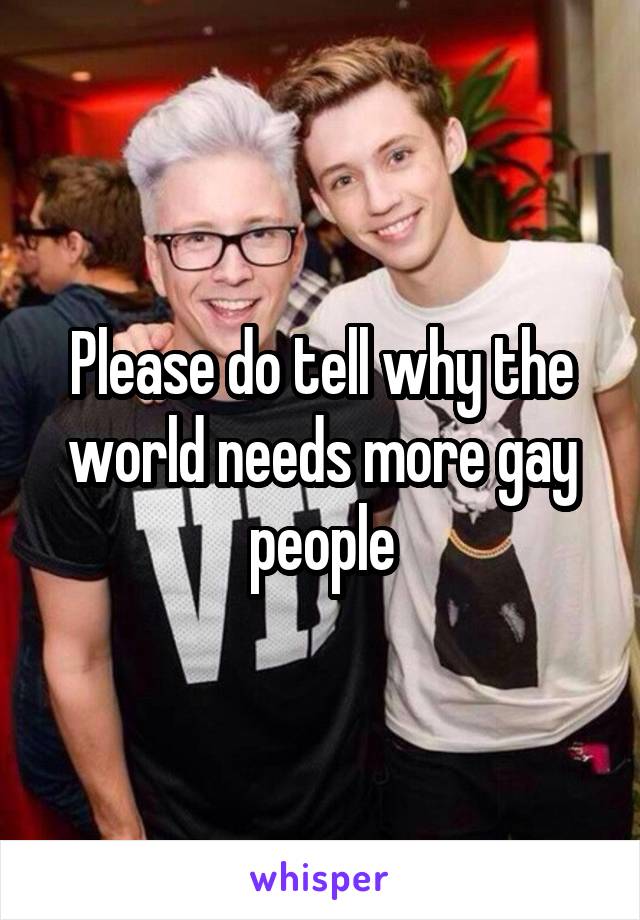 Please do tell why the world needs more gay people