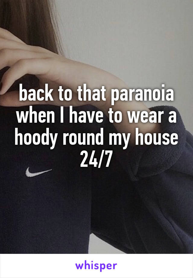 back to that paranoia when I have to wear a hoody round my house 24/7
