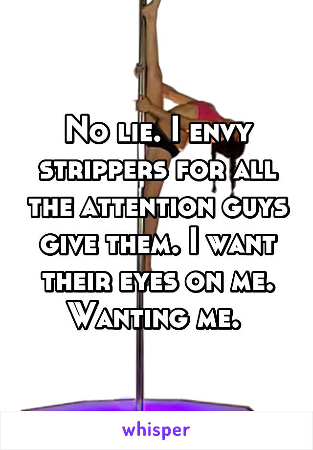 No lie. I envy strippers for all the attention guys give them. I want their eyes on me. Wanting me. 