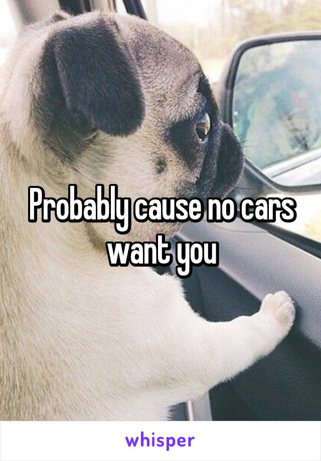 Probably cause no cars want you