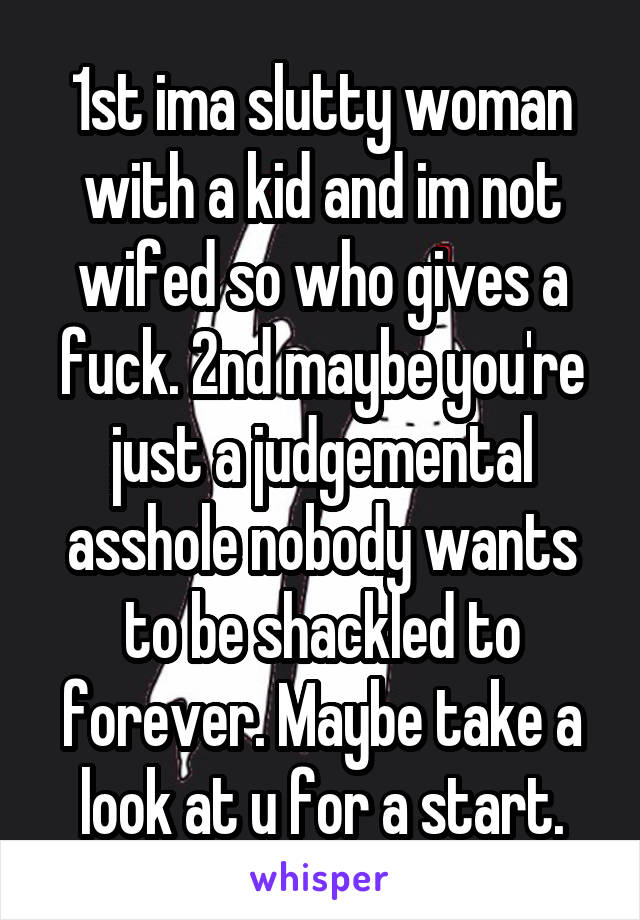 1st ima slutty woman with a kid and im not wifed so who gives a fuck. 2nd maybe you're just a judgemental asshole nobody wants to be shackled to forever. Maybe take a look at u for a start.