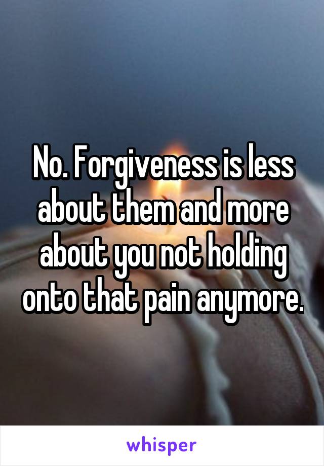 No. Forgiveness is less about them and more about you not holding onto that pain anymore.