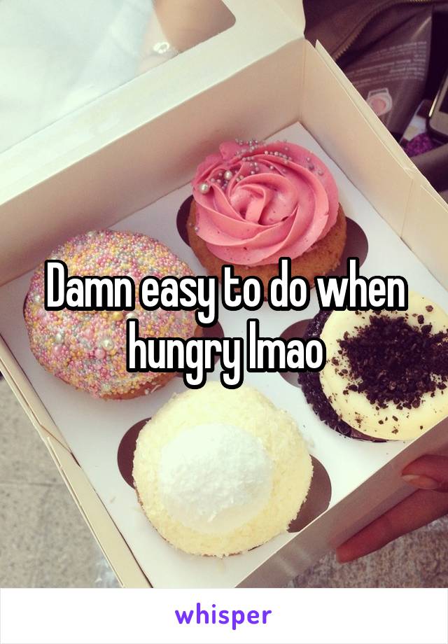 Damn easy to do when hungry lmao