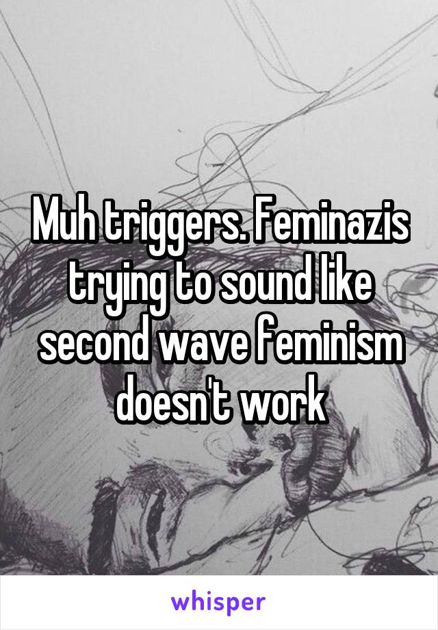 Muh triggers. Feminazis trying to sound like second wave feminism doesn't work