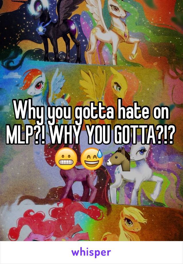 Why you gotta hate on MLP?! WHY YOU GOTTA?!? 😬😅🐴