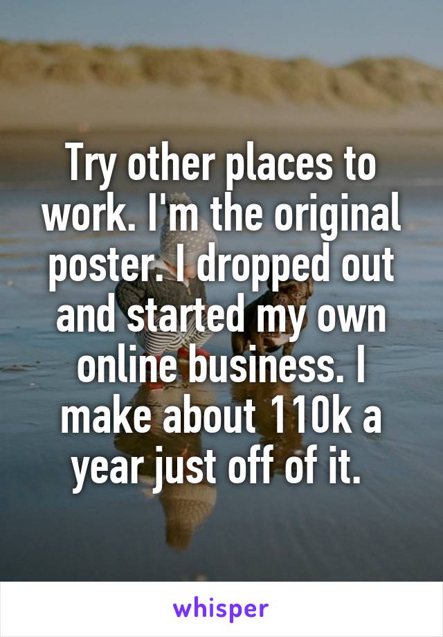 Try other places to work. I'm the original poster. I dropped out and started my own online business. I make about 110k a year just off of it. 