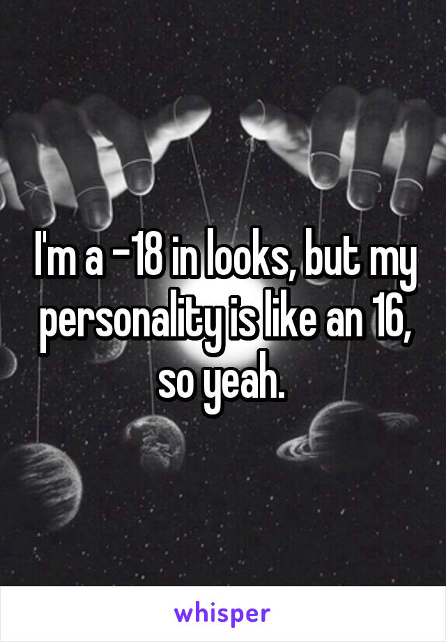 I'm a -18 in looks, but my personality is like an 16, so yeah. 