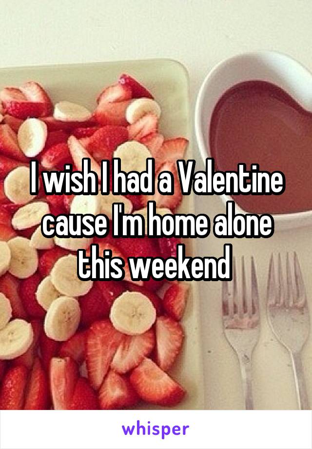 I wish I had a Valentine cause I'm home alone this weekend 