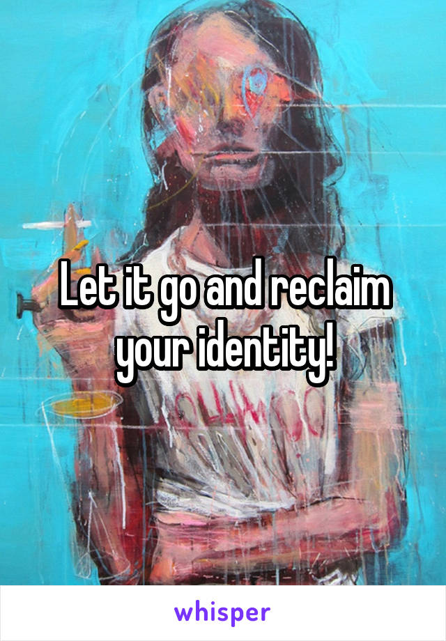 Let it go and reclaim your identity!