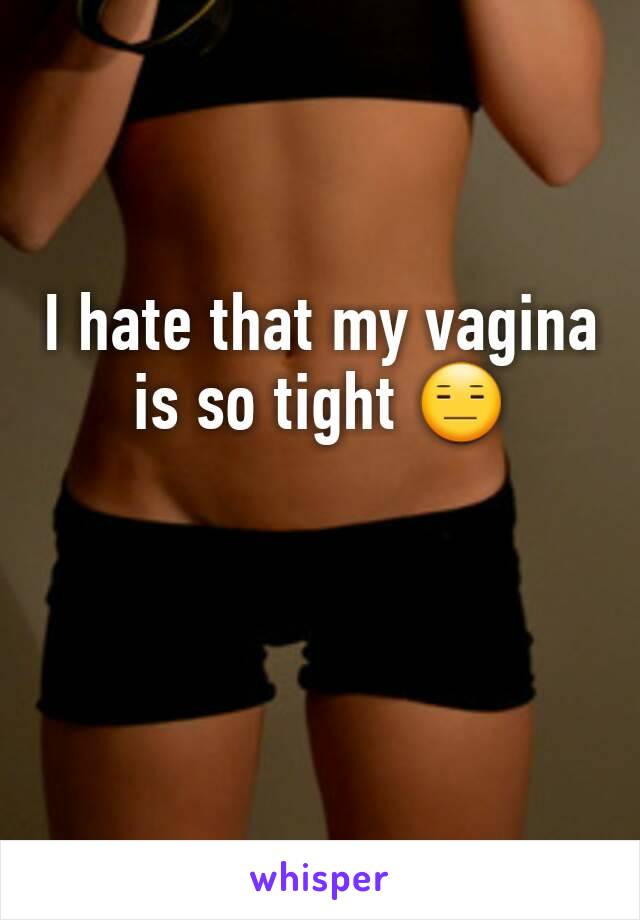 I hate that my vagina is so tight 😑