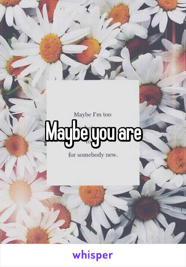 Maybe you are