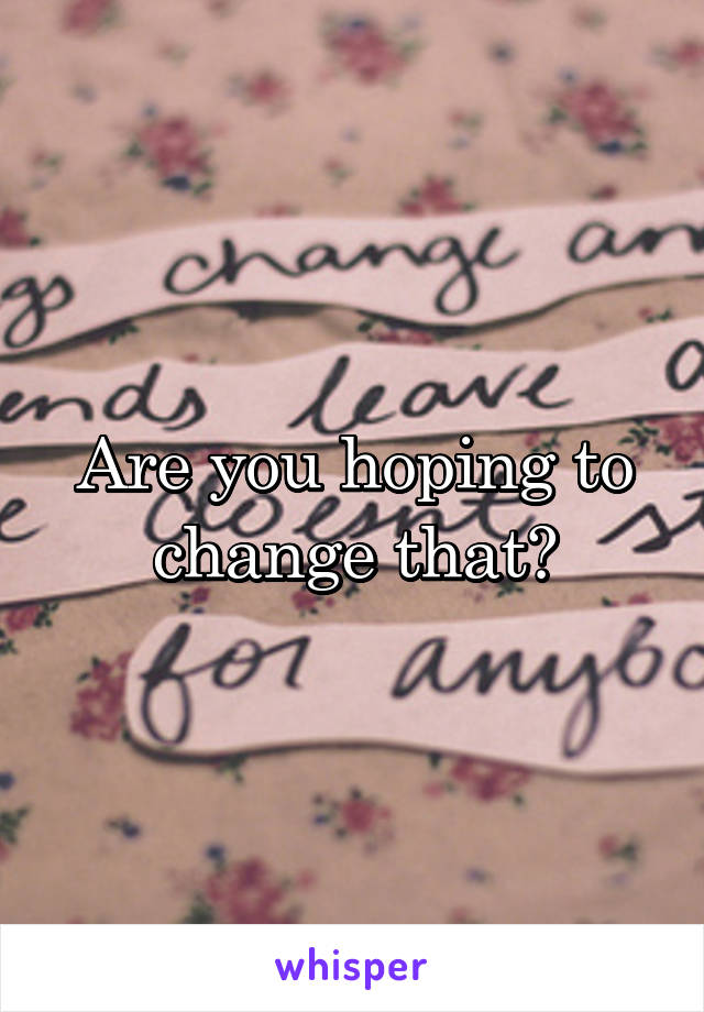 Are you hoping to change that?